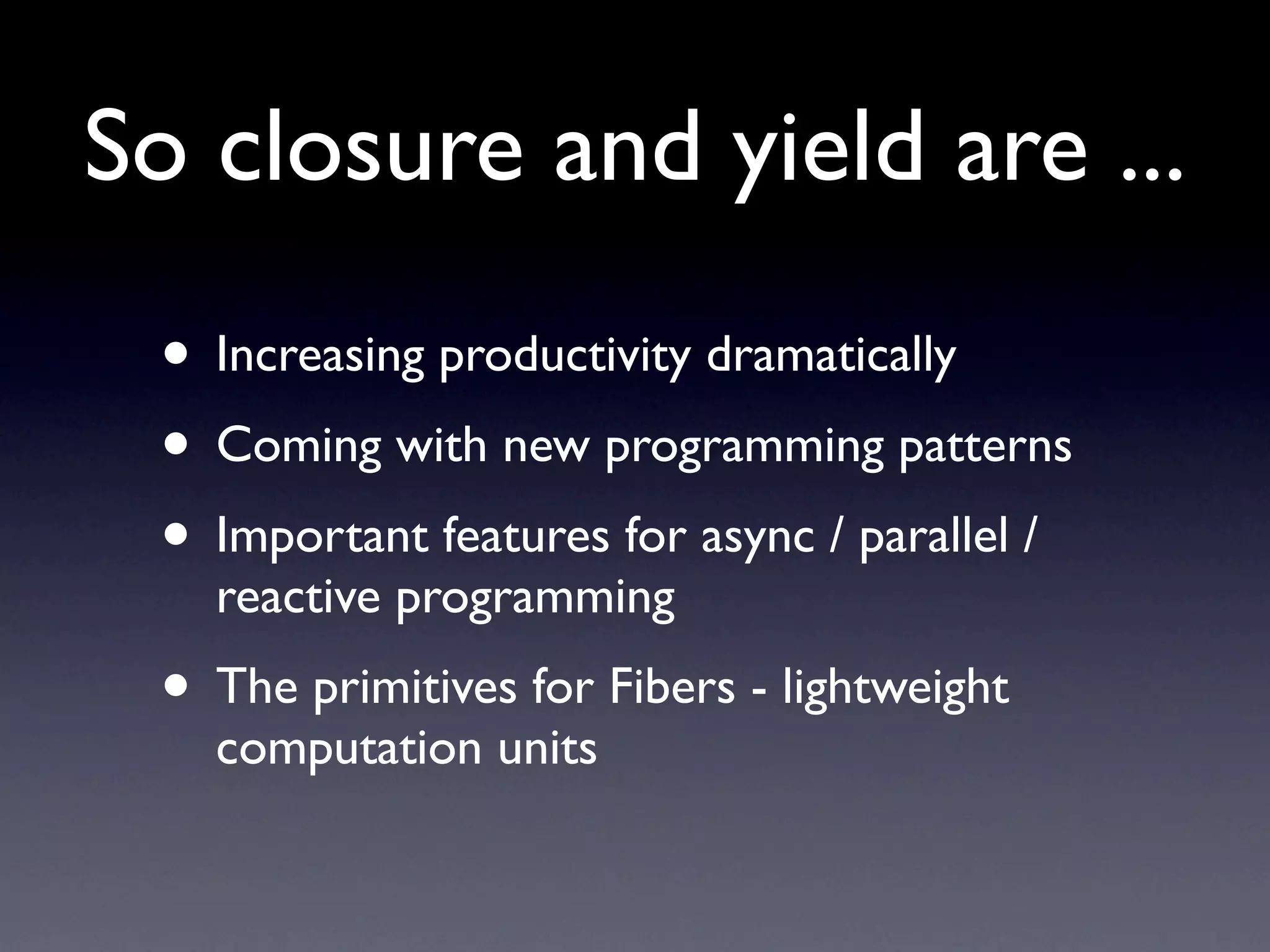 So closure and yield are ...
 • Increasing productivity dramatically
 • Coming with new programming patterns
 • Important features for async / parallel /
   reactive programming
 • The primitives for Fibers - lightweight
   computation units
 