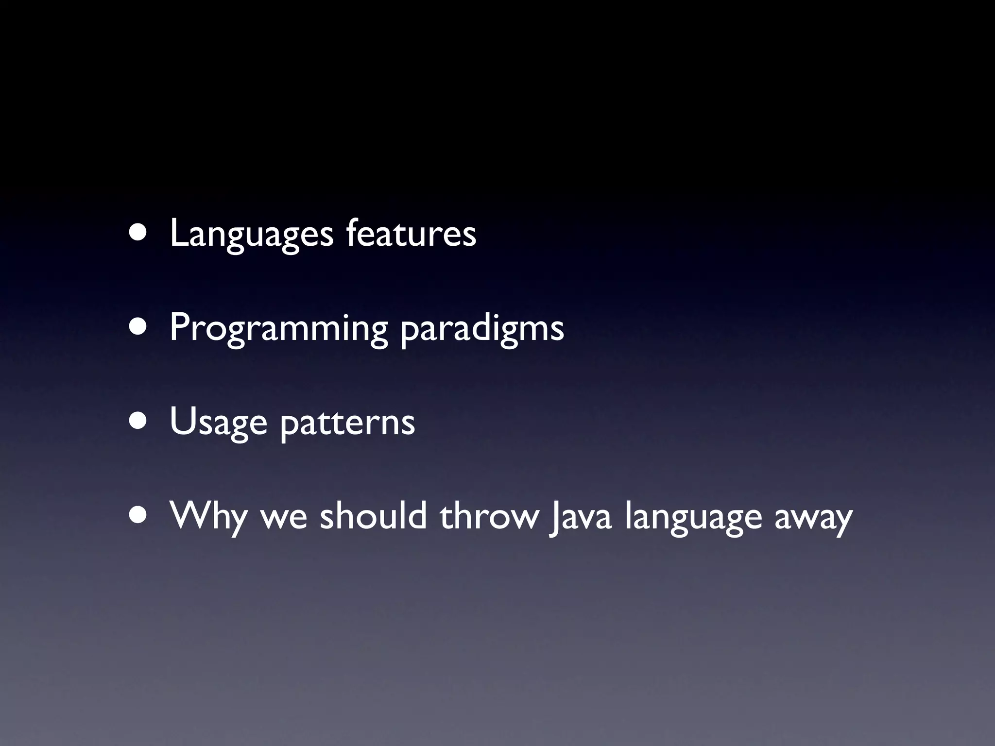 • Languages features
• Programming paradigms
• Usage patterns
• Why we should throw Java language away
 
