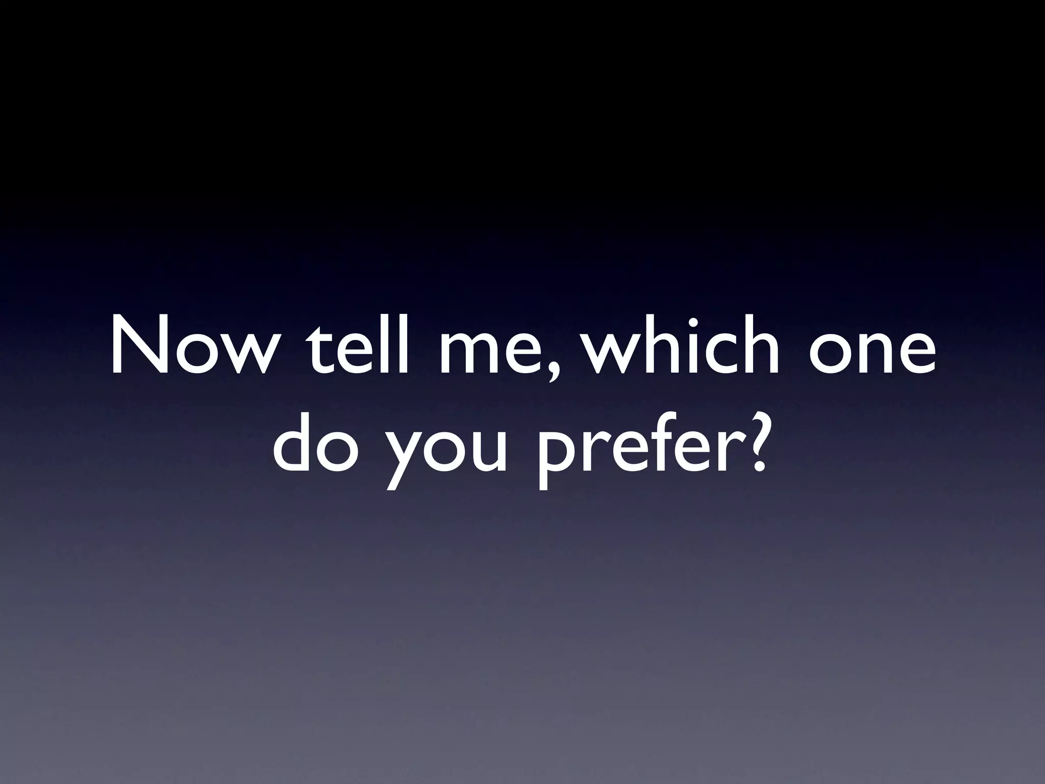 Now tell me, which one
   do you prefer?
 