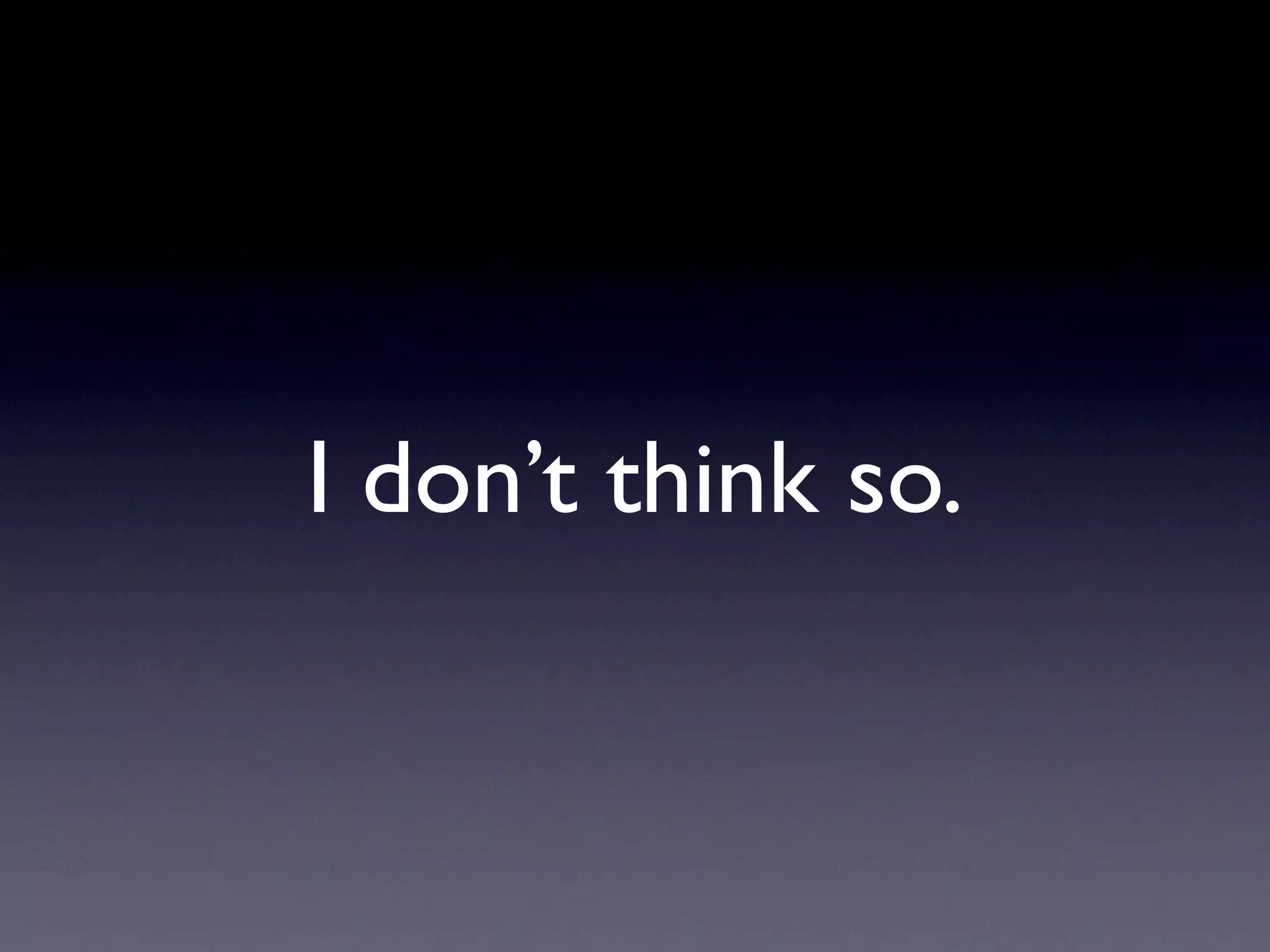 I don’t think so.
 