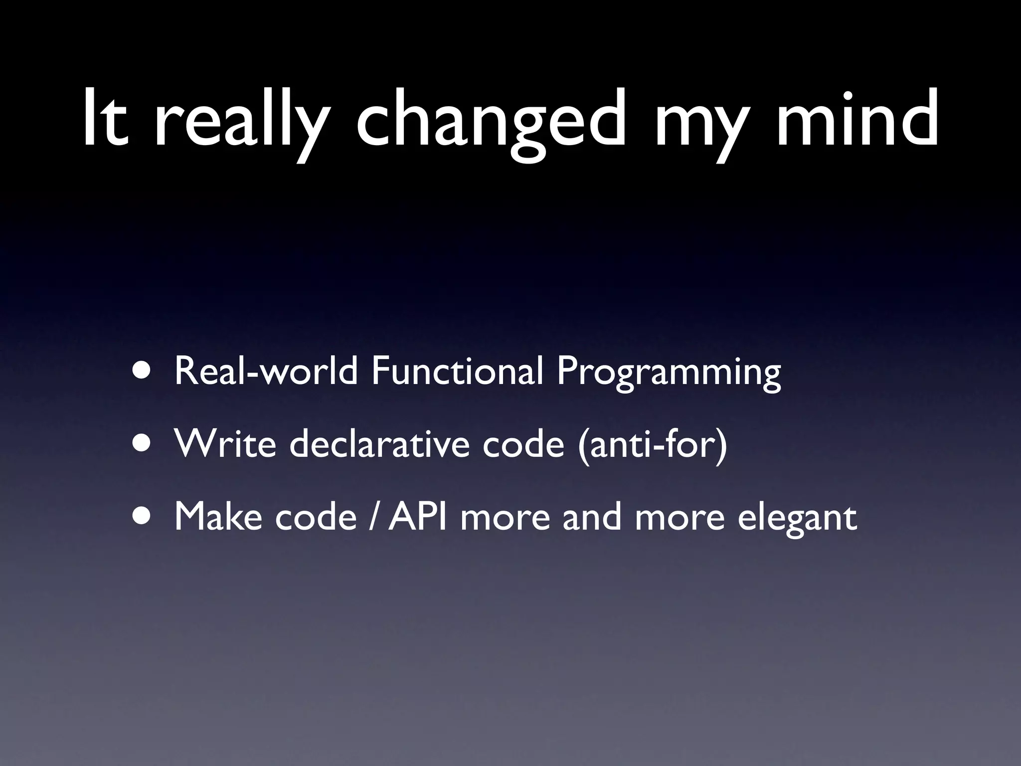 It really changed my mind

 • Real-world Functional Programming
 • Write declarative code (anti-for)
 • Make code / API more and more elegant
 