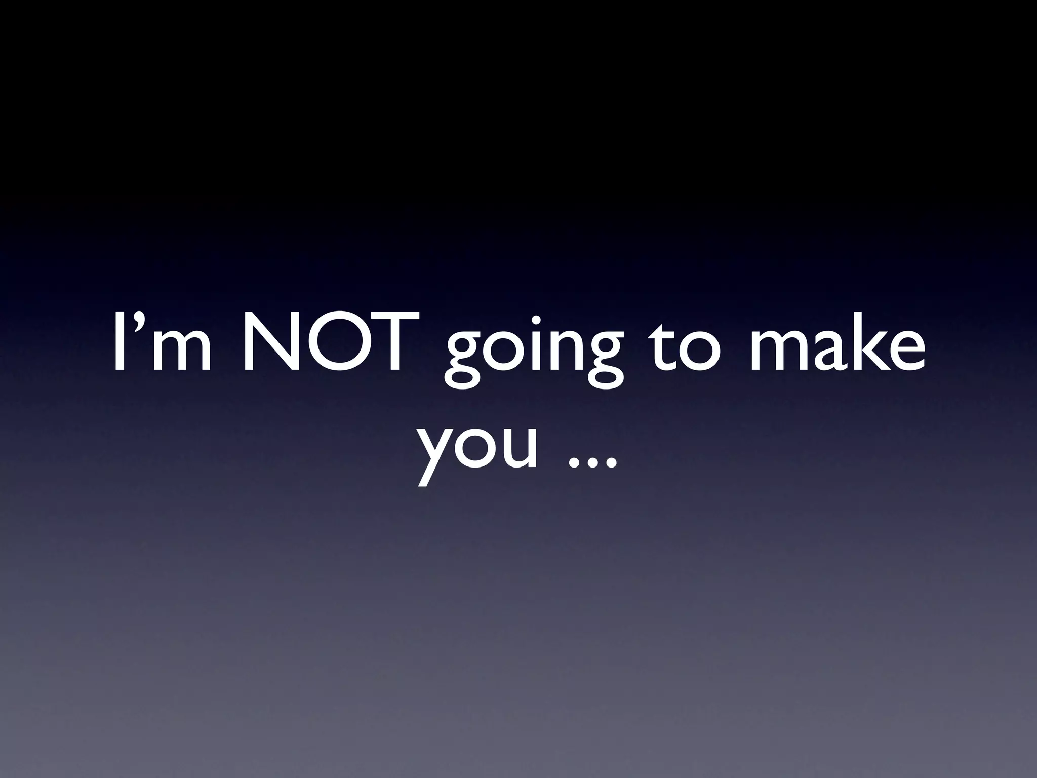 I’m NOT going to make
       you ...
 
