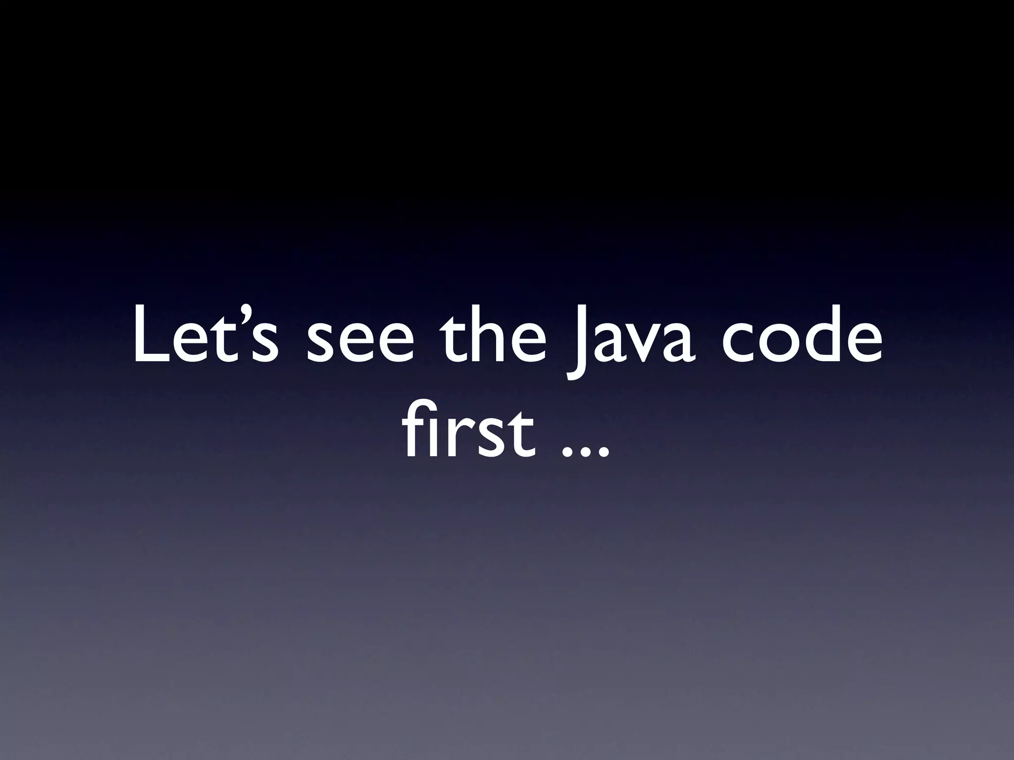 Let’s see the Java code
         ﬁrst ...
 
