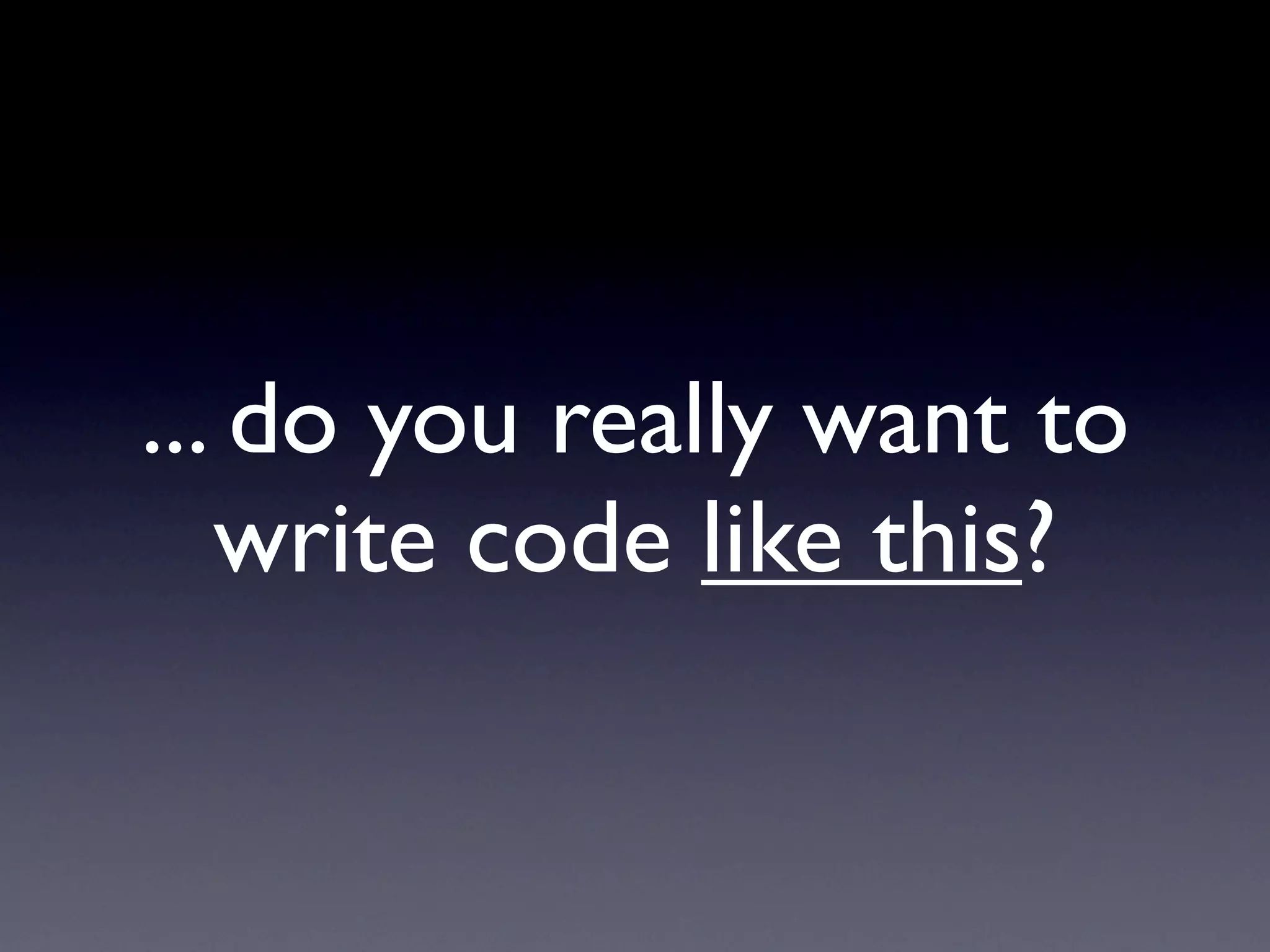 ... do you really want to
   write code like this?
 
