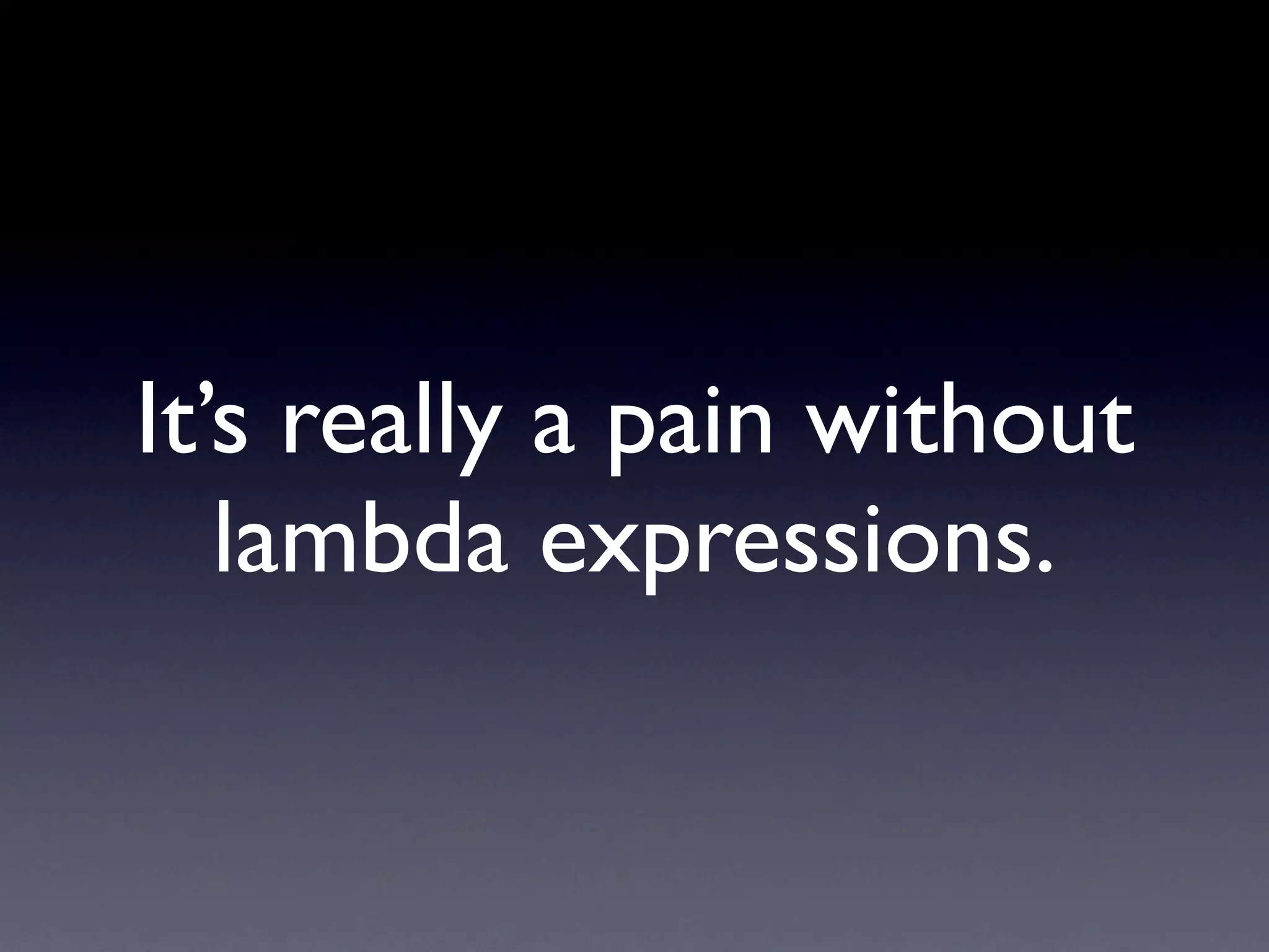 It’s really a pain without
   lambda expressions.
 
