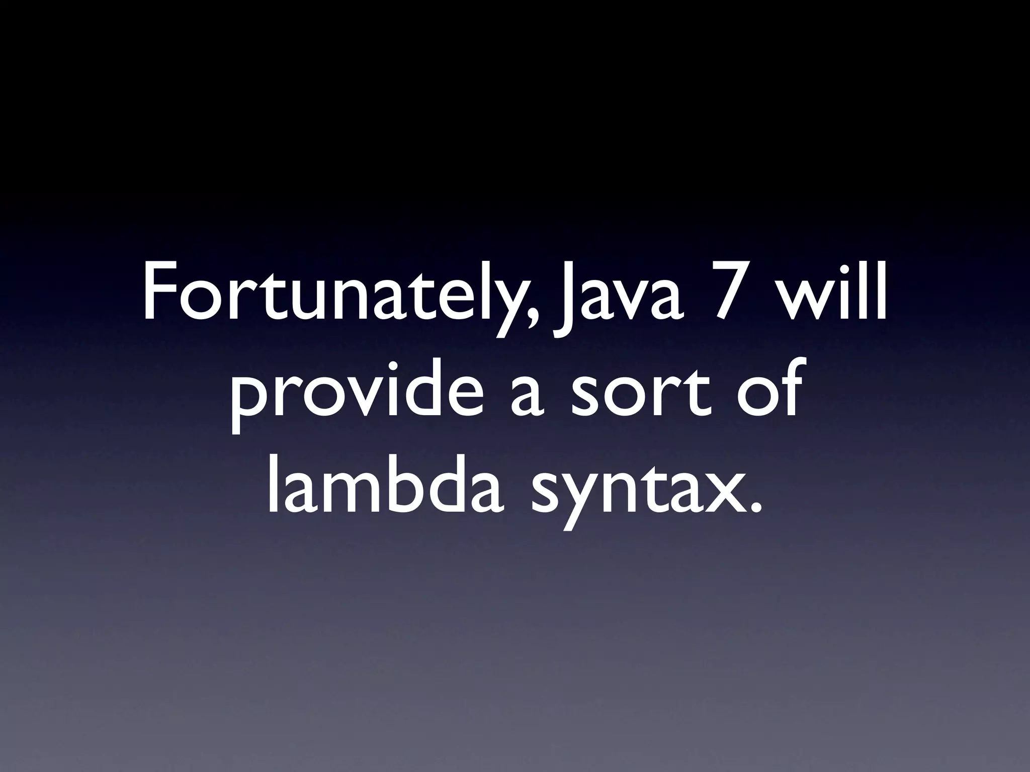 Fortunately, Java 7 will
  provide a sort of
   lambda syntax.
 