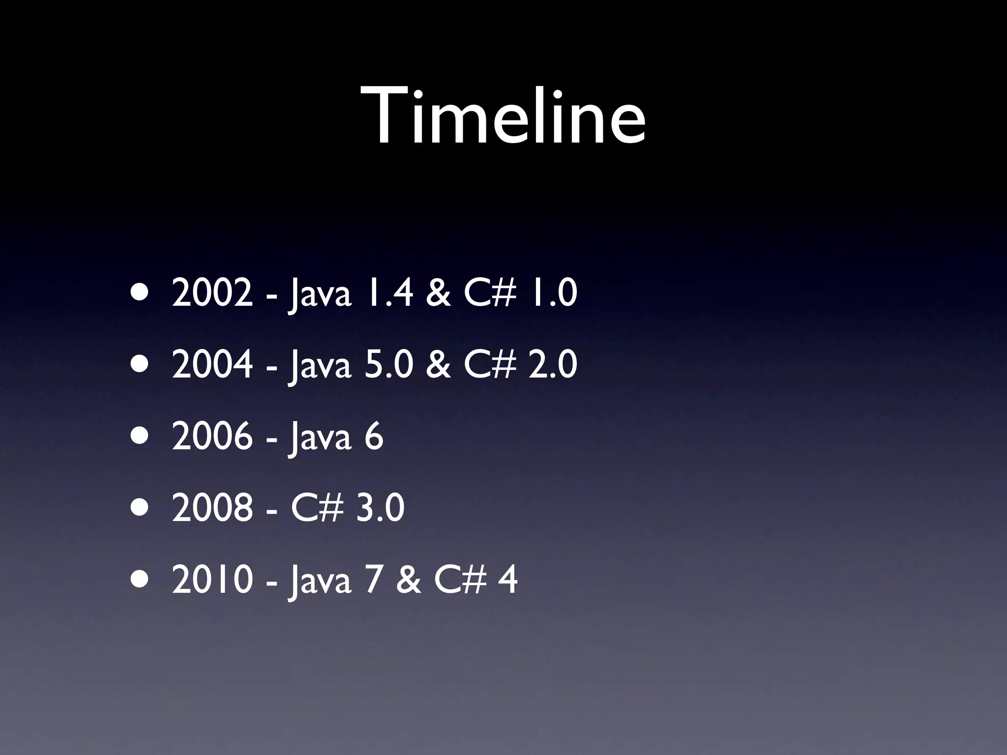 Timeline

• 2002 - Java 1.4 & C# 1.0
• 2004 - Java 5.0 & C# 2.0
• 2006 - Java 6
• 2008 - C# 3.0
• 2010 - Java 7 & C# 4
 