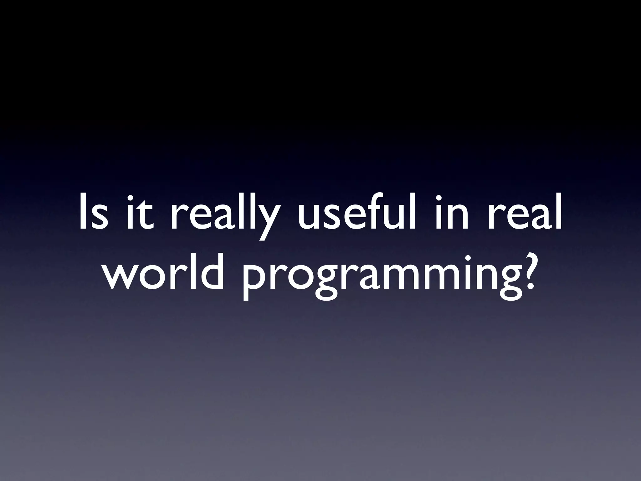 Is it really useful in real
  world programming?
 