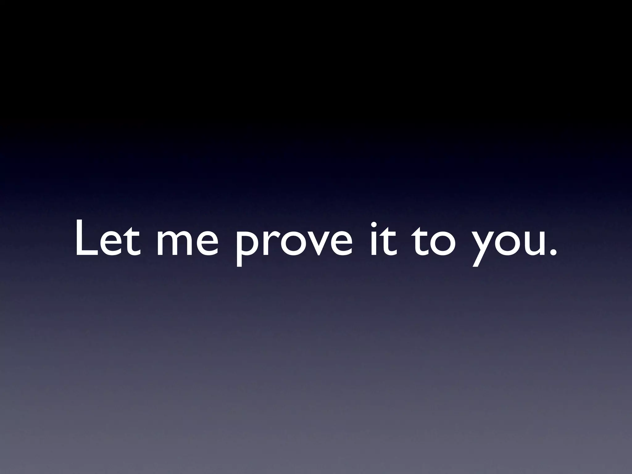 Let me prove it to you.
 