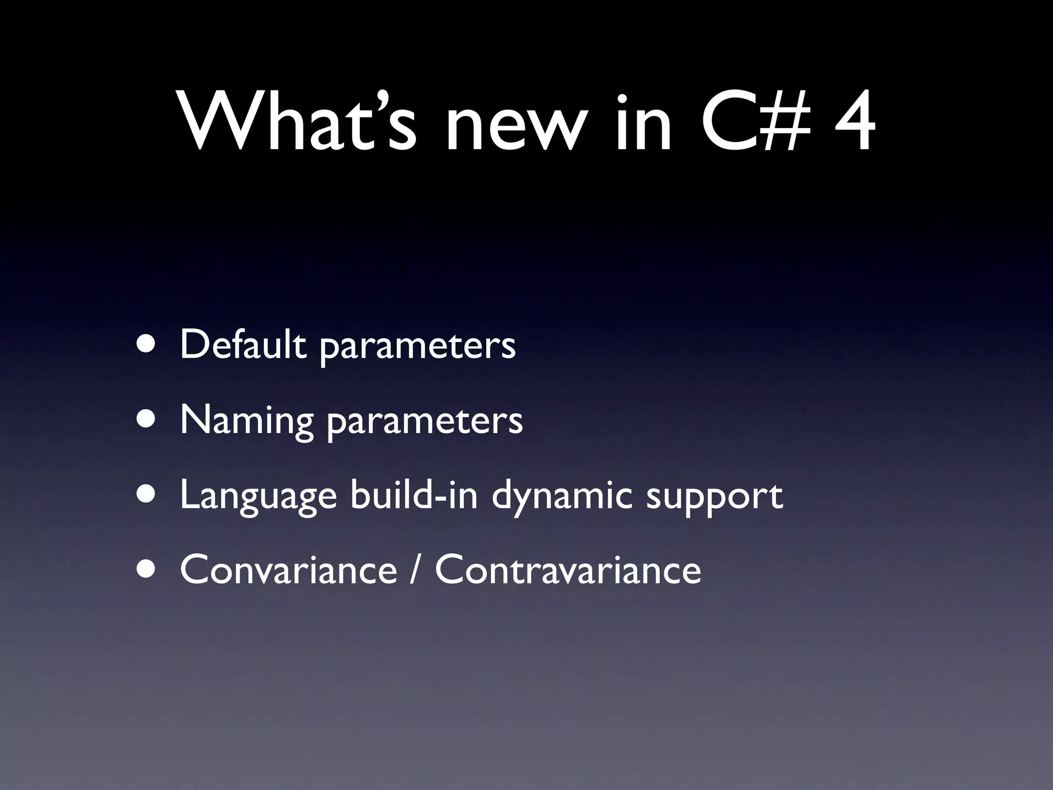 What’s new in C# 4

• Default parameters
• Naming parameters
• Language build-in dynamic support
• Convariance / Contravariance
 