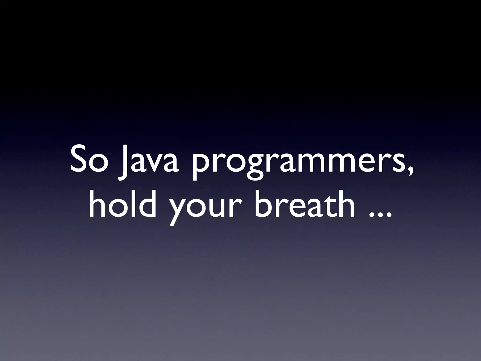 So Java programmers,
 hold your breath ...
 