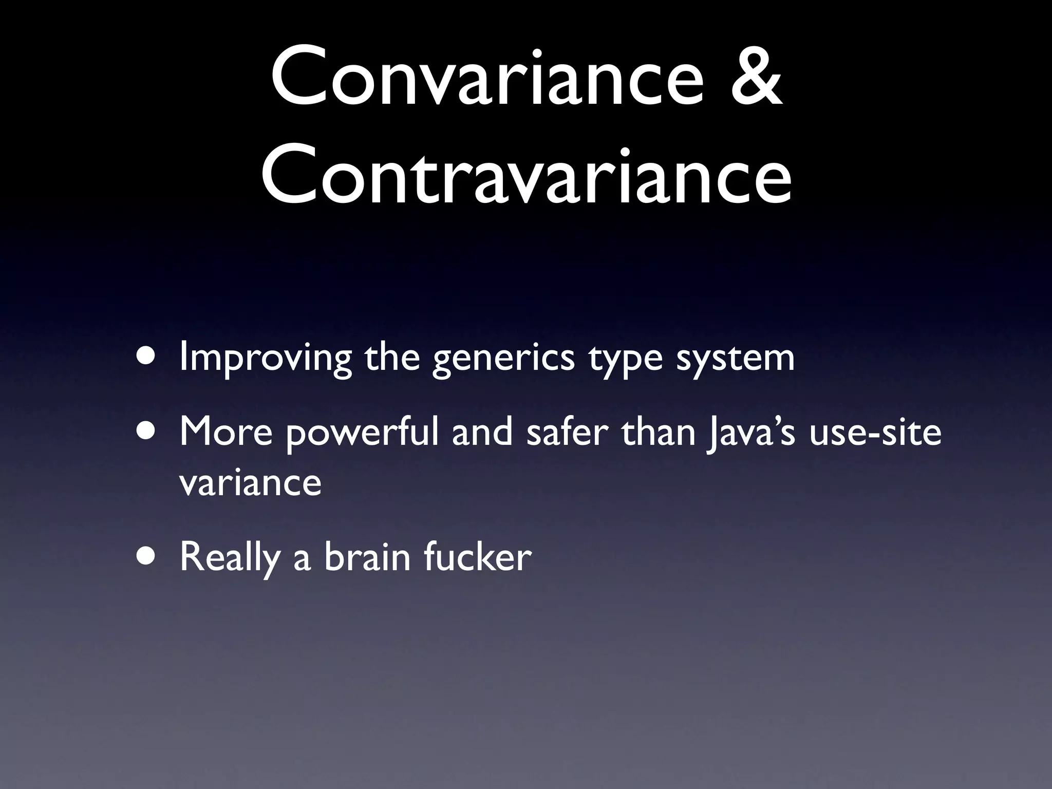 Convariance &
       Contravariance

• Improving the generics type system
• More powerful and safer than Java’s use-site
  variance
• Really a brain fucker
 