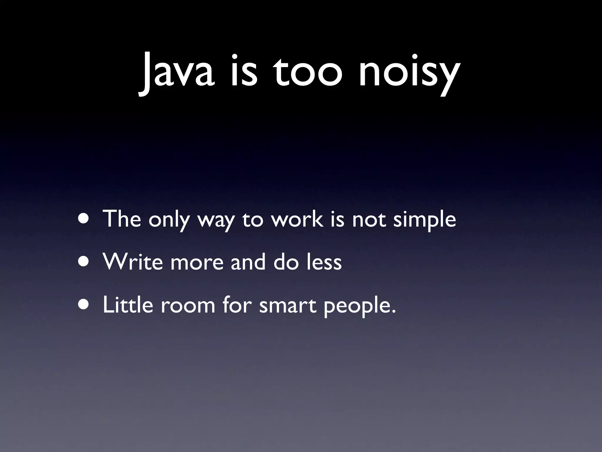 Java is too noisy

• The only way to work is not simple
• Write more and do less
• Little room for smart people.
 