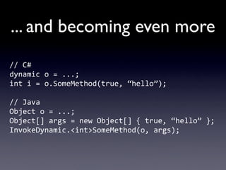 ... and becoming even more
//	
  C#
dynamic	
  o	
  =	
  ...;
int	
  i	
  =	
  o.SomeMethod(true,	
  “hello”);

//	
  Java
Object	
  o	
  =	
  ...;
Object[]	
  args	
  =	
  new	
  Object[]	
  {	
  true,	
  “hello”	
  };
InvokeDynamic.<int>SomeMethod(o,	
  args);
 