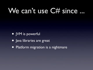 We can’t use C# since ...

 • JVM is powerful
 • Java libraries are great
 • Platform migration is a nightmare
 