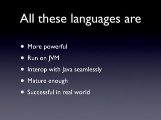 All these languages are

• More powerful
• Run on JVM
• Interop with Java seamlessly
• Mature enough
• Successful in real world
 