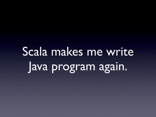 Scala makes me write
 Java program again.
 