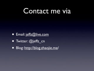 Contact me via

• Email: jeffz@live.com
• Twitter: @jeffz_cn
• Blog: http://blog.zhaojie.me/
 