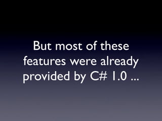 But most of these
features were already
provided by C# 1.0 ...
 