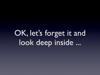 OK, let’s forget it and
 look deep inside ...
 