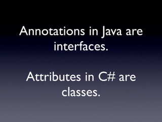 Annotations in Java are
     interfaces.

 Attributes in C# are
       classes.
 