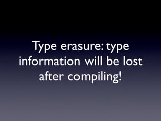 Type erasure: type
information will be lost
    after compiling!
 