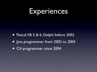 Experiences

• Pascal,VB 5 & 6, Delphi before 2002
• Java programmer from 2002 to 2004
• C# programmer since 2004
 