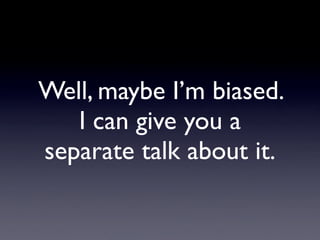 Well, maybe I’m biased.
   I can give you a
separate talk about it.
 