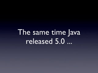 The same time Java
  released 5.0 ...
 
