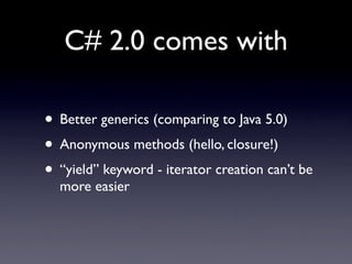 C# 2.0 comes with

• Better generics (comparing to Java 5.0)
• Anonymous methods (hello, closure!)
• “yield” keyword - iterator creation can’t be
  more easier
 
