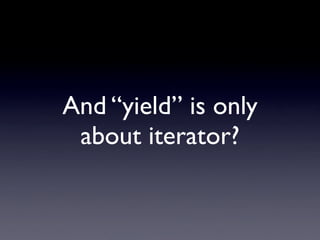 And “yield” is only
 about iterator?
 