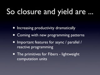 So closure and yield are ...
 • Increasing productivity dramatically
 • Coming with new programming patterns
 • Important features for async / parallel /
   reactive programming
 • The primitives for Fibers - lightweight
   computation units
 