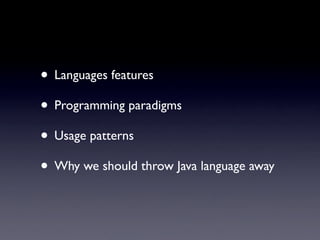 • Languages features
• Programming paradigms
• Usage patterns
• Why we should throw Java language away
 
