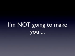 I’m NOT going to make
       you ...
 