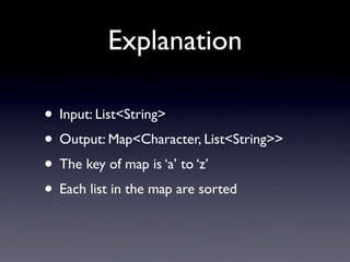 Explanation

• Input: List<String>
• Output: Map<Character, List<String>>
• The key of map is ‘a’ to ‘z’
• Each list in the map are sorted
 