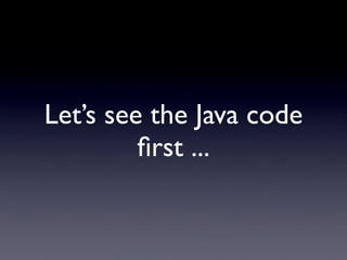 Let’s see the Java code
         ﬁrst ...
 