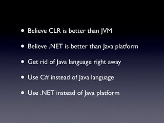 • Believe CLR is better than JVM
• Believe .NET is better than Java platform
• Get rid of Java language right away
• Use C# instead of Java language
• Use .NET instead of Java platform
 