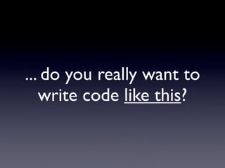 ... do you really want to
   write code like this?
 