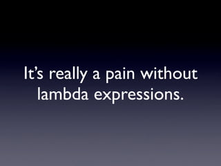 It’s really a pain without
   lambda expressions.
 