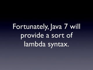 Fortunately, Java 7 will
  provide a sort of
   lambda syntax.
 
