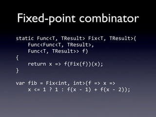 Fixed-point combinator
static	
  Func<T,	
  TResult>	
  Fix<T,	
  TResult>(
	
  	
  	
  	
  Func<Func<T,	
  TResult>,
	
  	
  	
  	
  Func<T,	
  TResult>>	
  f)
{
	
  	
  	
  	
  return	
  x	
  =>	
  f(Fix(f))(x);
}

var	
  fib	
  =	
  Fix<int,	
  int>(f	
  =>	
  x	
  =>
	
  	
  	
  	
  x	
  <=	
  1	
  ?	
  1	
  :	
  f(x	
  -­‐	
  1)	
  +	
  f(x	
  -­‐	
  2));
 