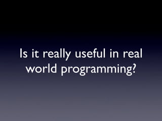 Is it really useful in real
  world programming?
 