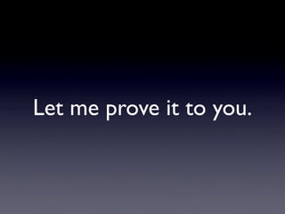 Let me prove it to you.
 