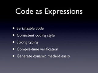 Code as Expressions

• Serializable code
• Consistent coding style
• Strong typing
• Compile-time veriﬁcation
• Generate dynamic method easily
 