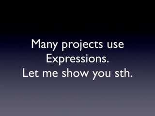Many projects use
    Expressions.
Let me show you sth.
 