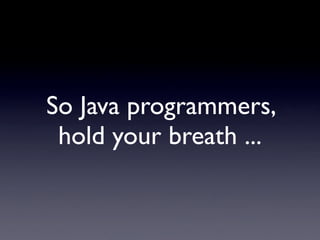 So Java programmers,
 hold your breath ...
 