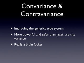 Convariance &
       Contravariance

• Improving the generics type system
• More powerful and safer than Java’s use-site
  variance
• Really a brain fucker
 