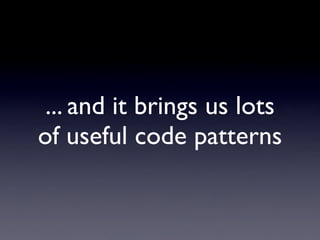 ... and it brings us lots
of useful code patterns
 