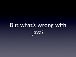 But what’s wrong with
        Java?
 