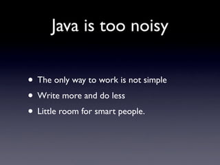Java is too noisy

• The only way to work is not simple
• Write more and do less
• Little room for smart people.
 